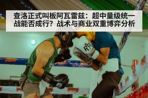 查洛正式叫板阿瓦雷兹：超中量级统一战能否成行？战术与商业双重博弈分析
