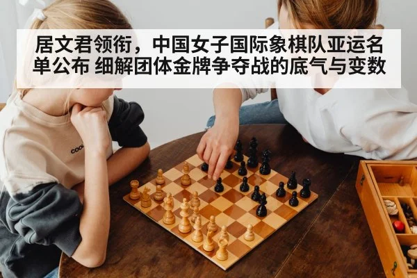 居文君领衔，中国女子国际象棋队亚运名单公布 细解团体金牌争夺战的底气与变数
