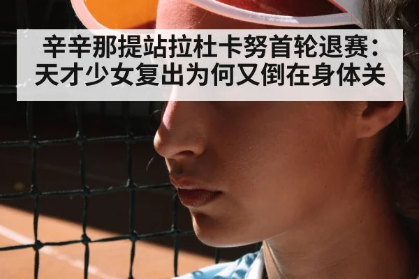 辛辛那提站拉杜卡努首轮退赛：天才少女复出为何又倒在身体关