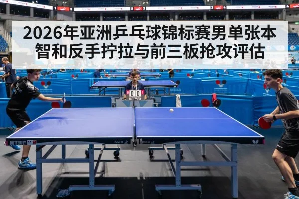 2026年亚洲乒乓球锦标赛男单张本智和反手拧拉与前三板抢攻评估