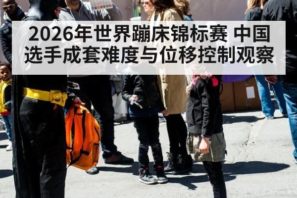 2026年世界蹦床锦标赛 中国选手成套难度与位移控制观察