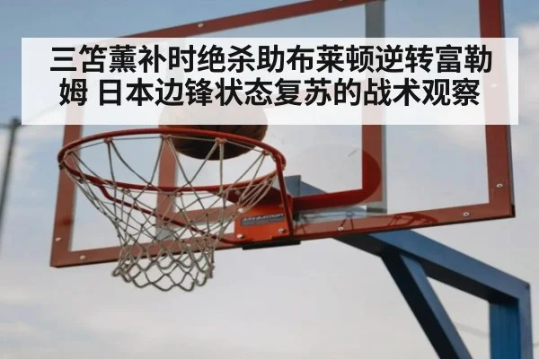 三笘薰补时绝杀助布莱顿逆转富勒姆 日本边锋状态复苏的战术观察