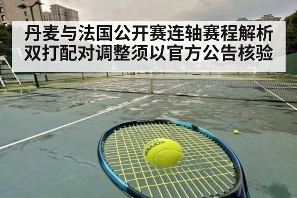 丹麦与法国公开赛连轴赛程解析 双打配对调整须以官方公告核验