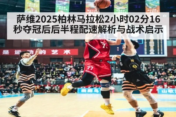 萨维2025柏林马拉松2小时02分16秒夺冠后后半程配速解析与战术启示